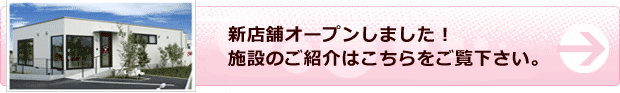 新店舗オープンしました！施設のご紹介はこちらをご覧下さい。